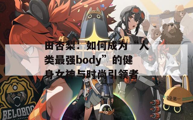 田杏梨：如何成為“人類最強body”的健身女神與時尚引領(lǐng)者  第1張