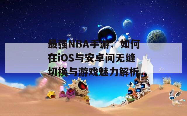 最強(qiáng)NBA手游:如何在iOS與安卓間無縫切換與游戲魅力解析 第1張 最強(qiáng)NBA手游:如何在iOS與安卓間無縫切換與游戲魅力解析 第1張