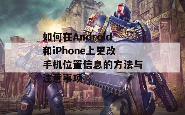 如何在Android和iPhone上更改手機(jī)位置信息的方法與注意事項(xiàng)  第1張