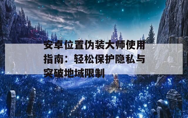 安卓位置偽裝大師使用指南：輕松保護(hù)隱私與突破地域限制  第1張