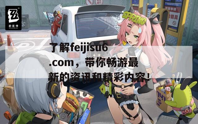 了解feijisu6.com，帶你暢游最新的資訊和精彩內(nèi)容！  第1張