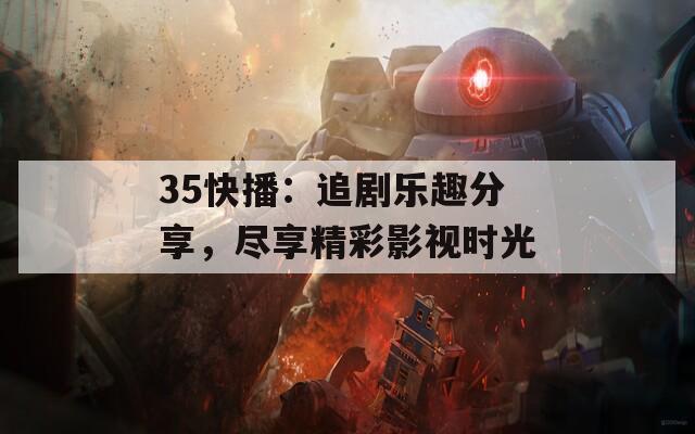 35快播：追劇樂趣分享，盡享精彩影視時(shí)光  第1張