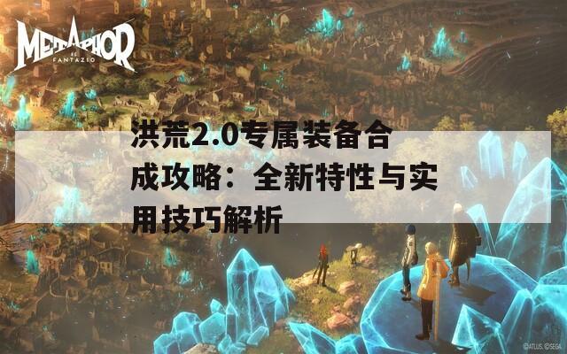 洪荒2.0專屬裝備合成攻略：全新特性與實用技巧解析  第1張