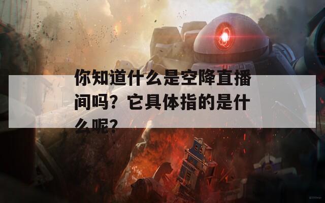 你知道什么是空降直播間嗎？它具體指的是什么呢？  第1張