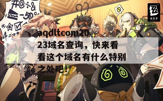 aqdltcom2023域名查詢，快來看看這個(gè)域名有什么特別之處吧！  第1張