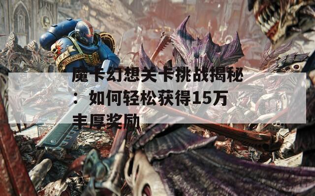 魔卡幻想關卡挑戰(zhàn)揭秘：如何輕松獲得15萬豐厚獎勵  第1張