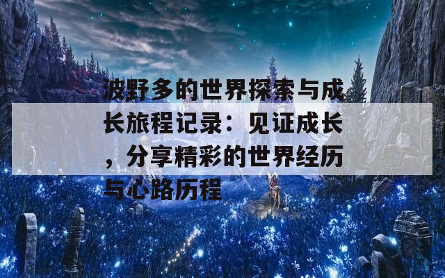 波野多的世界探索與成長旅程記錄：見證成長，分享精彩的世界經(jīng)歷與心路歷程  第1張