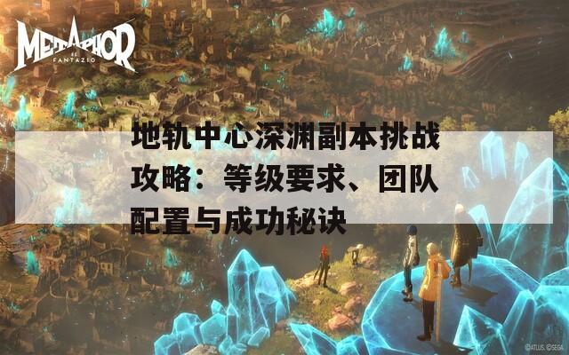 地軌中心深淵副本挑戰(zhàn)攻略：等級要求、團隊配置與成功秘訣  第1張