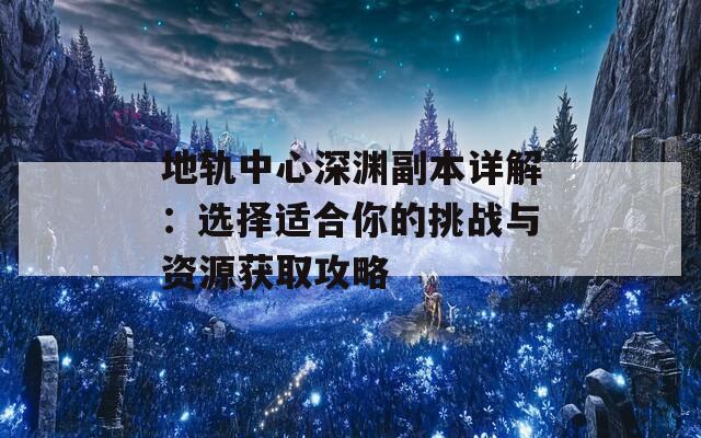 地軌中心深淵副本詳解：選擇適合你的挑戰(zhàn)與資源獲取攻略  第1張