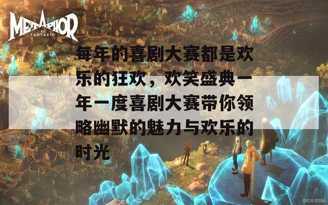 每年的喜劇大賽都是歡樂的狂歡，歡笑盛典一年一度喜劇大賽帶你領(lǐng)略幽默的魅力與歡樂的時(shí)光  第1張