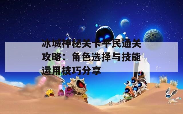 冰城神秘關卡平民通關攻略：角色選擇與技能運用技巧分享  第1張