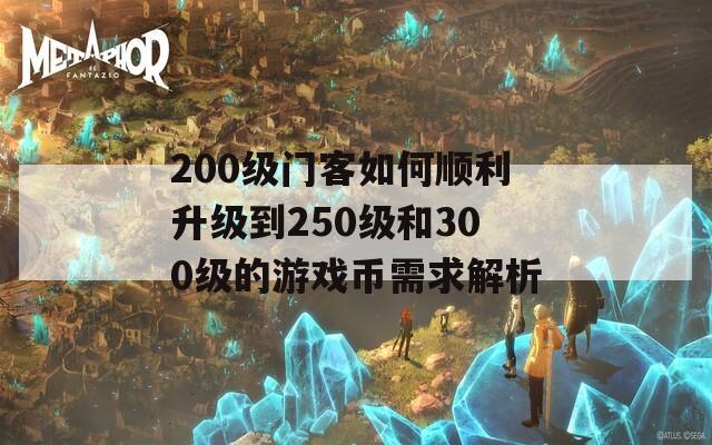 200級門客如何順利升級到250級和300級的游戲幣需求解析  第1張