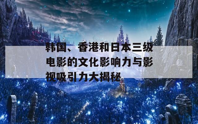 韓國(guó)、香港和日本三級(jí)電影的文化影響力與影視吸引力大揭秘  第1張