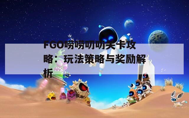 FGO嘮嘮叨叨關(guān)卡攻略：玩法策略與獎勵解析  第1張