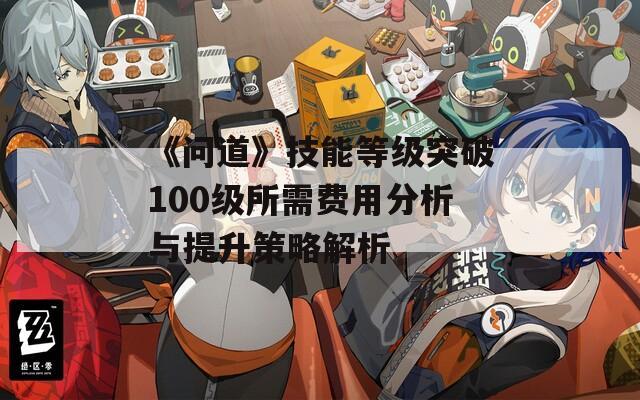 《問道》技能等級突破100級所需費用分析與提升策略解析  第1張