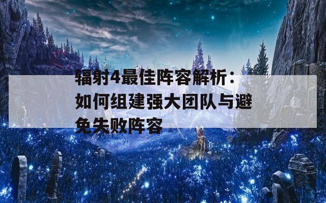 輻射4最佳陣容解析：如何組建強大團隊與避免失敗陣容  第1張