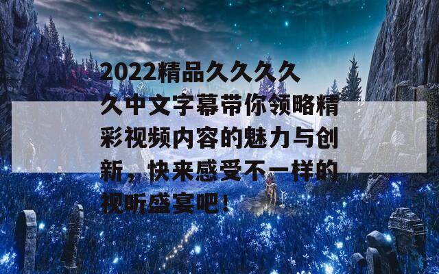 2022精品久久久久久中文字幕帶你領略精彩視頻內容的魅力與創(chuàng)新，快來感受不一樣的視聽盛宴吧！  第1張