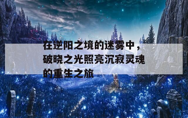 在逆陽之境的迷霧中，破曉之光照亮沉寂靈魂的重生之旅  第1張