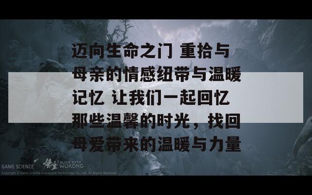 邁向生命之門 重拾與母親的情感紐帶與溫暖記憶 讓我們一起回憶那些溫馨的時光，找回母愛帶來的溫暖與力量  第1張