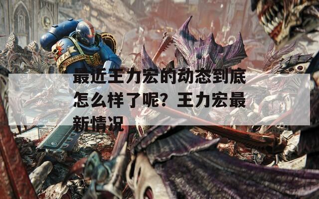最近王力宏的動(dòng)態(tài)到底怎么樣了呢？王力宏最新情況