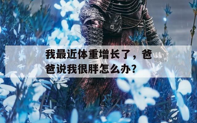 我最近體重增長(zhǎng)了，爸爸說我很胖怎么辦？