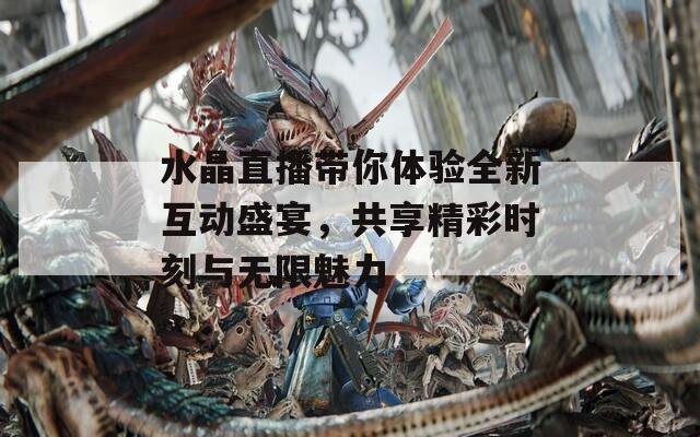 水晶直播帶你體驗(yàn)全新互動(dòng)盛宴，共享精彩時(shí)刻與無限魅力