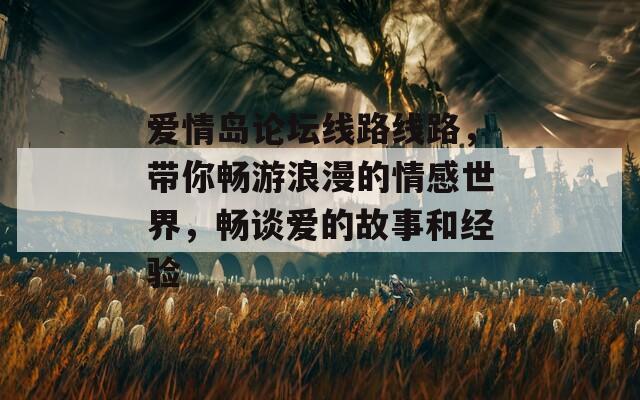 愛(ài)情島論壇線路線路，帶你暢游浪漫的情感世界，暢談愛(ài)的故事和經(jīng)驗(yàn)