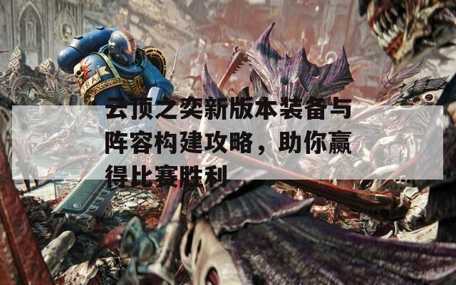 云頂之奕新版本裝備與陣容構(gòu)建攻略，助你贏得比賽勝利  第1張