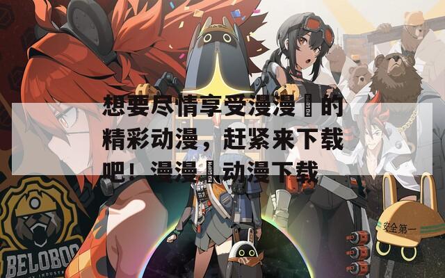想要盡情享受漫漫澛的精彩動(dòng)漫，趕緊來下載吧！漫漫澛動(dòng)漫下載