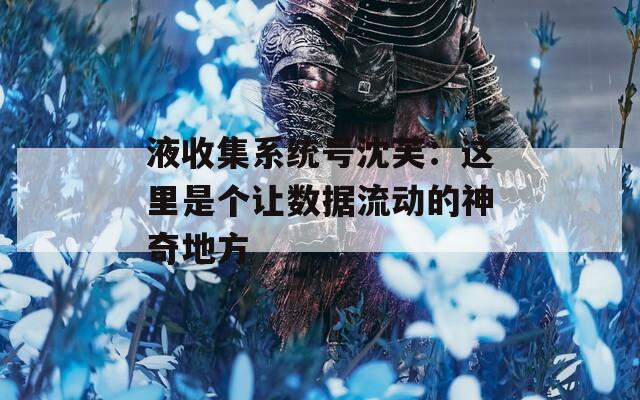 液收集系統(tǒng)號沈芙：這里是個讓數(shù)據(jù)流動的神奇地方  第1張