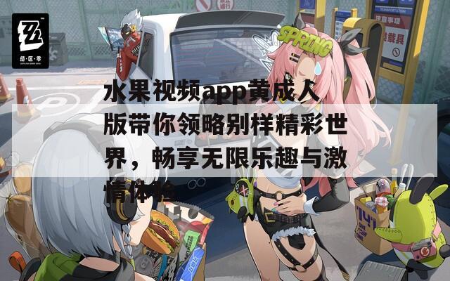 水果視頻app黃成人版帶你領略別樣精彩世界，暢享無限樂趣與激情體驗