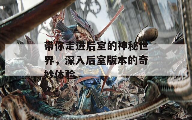 帶你走進(jìn)后室的神秘世界，深入后室版本的奇妙體驗(yàn)