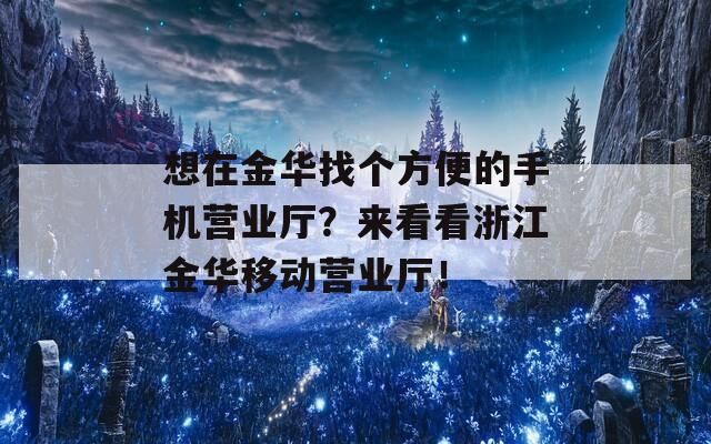 想在金華找個方便的手機營業(yè)廳？來看看浙江金華移動營業(yè)廳！