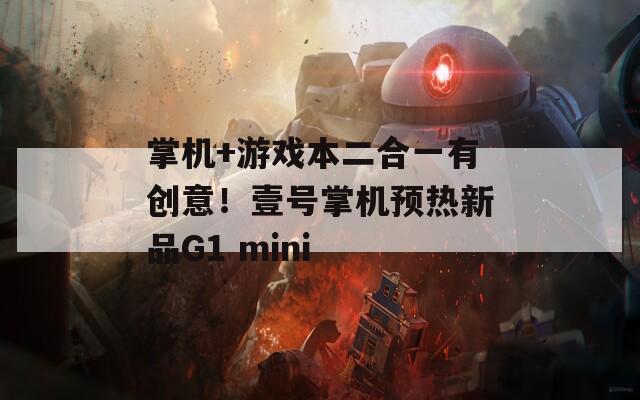 掌機+游戲本二合一有創(chuàng)意！壹號掌機預(yù)熱新品G1 mini