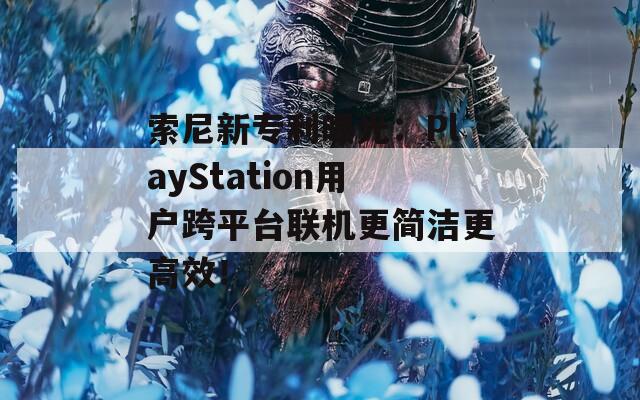 索尼新專利曝光：PlayStation用戶跨平臺聯(lián)機更簡潔更高效！  第1張