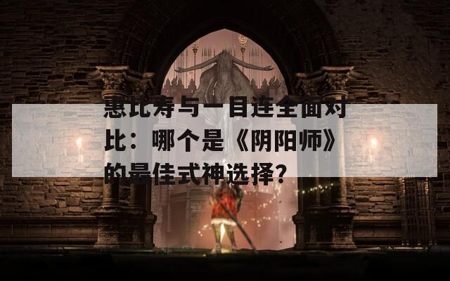 惠比壽與一目連全面對比：哪個(gè)是《陰陽師》的最佳式神選擇？