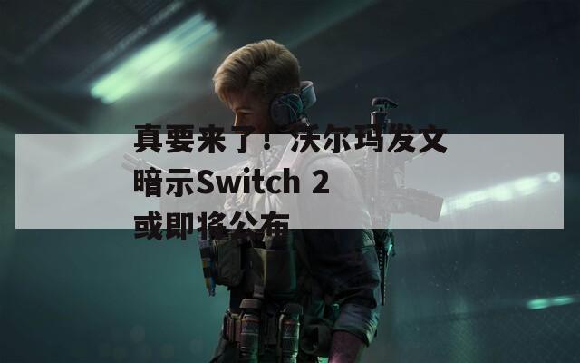 真要來了！沃爾瑪發(fā)文暗示Switch 2或即將公布  第1張