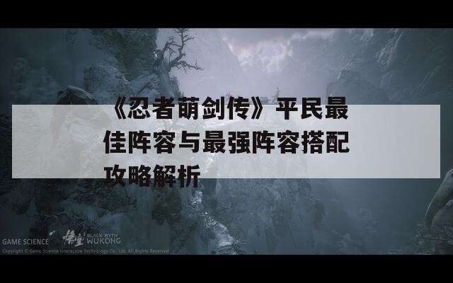 《忍者萌劍傳》平民最佳陣容與最強(qiáng)陣容搭配攻略解析  第1張