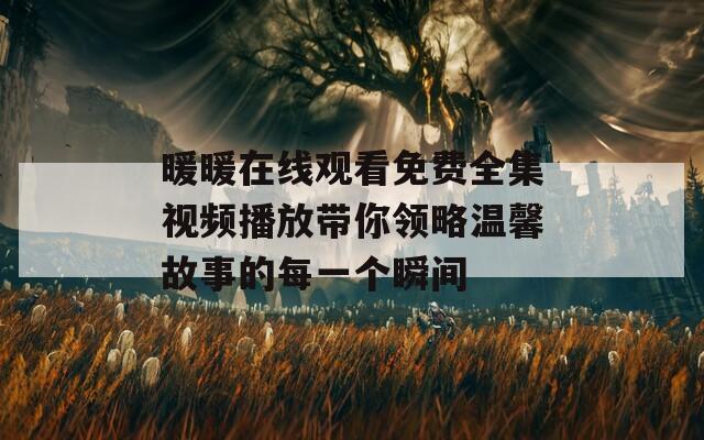 暖暖在線觀看免費(fèi)全集視頻播放帶你領(lǐng)略溫馨故事的每一個(gè)瞬間