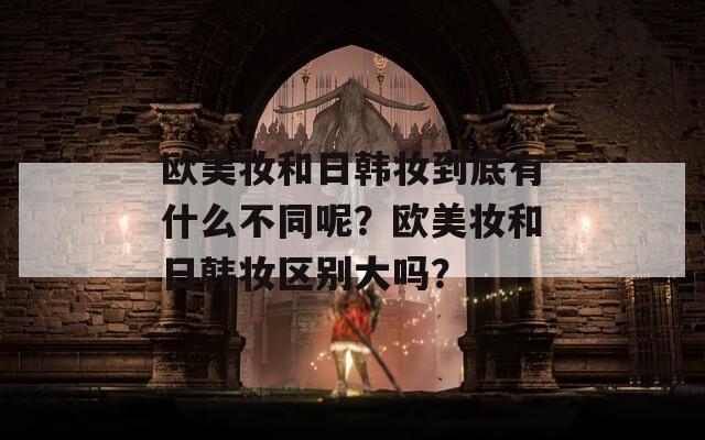 歐美妝和日韓妝到底有什么不同呢？歐美妝和日韓妝區(qū)別大嗎？