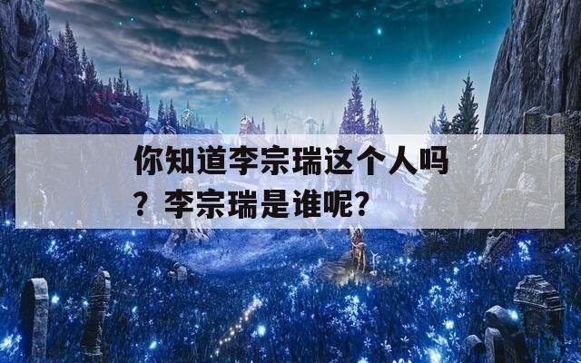 你知道李宗瑞這個人嗎？李宗瑞是誰呢？