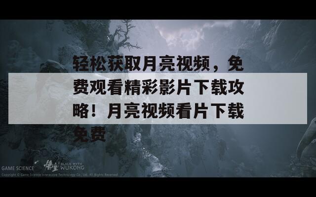 輕松獲取月亮視頻，免費(fèi)觀看精彩影片下載攻略！月亮視頻看片下載免費(fèi)