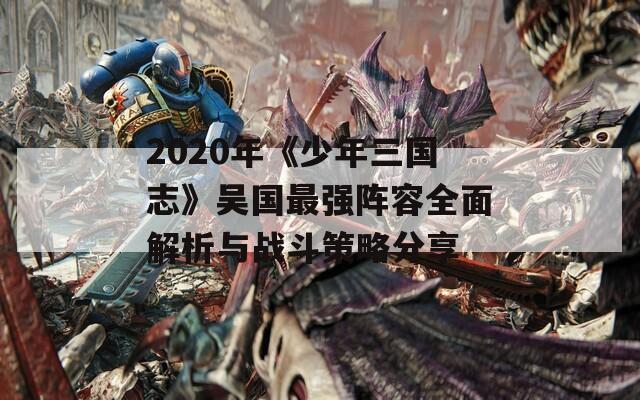 2020年《少年三國(guó)志》吳國(guó)最強(qiáng)陣容全面解析與戰(zhàn)斗策略分享