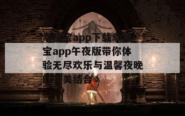 幸福寶app下載幸福寶app午夜版帶你體驗無盡歡樂與溫馨夜晚的完美結合