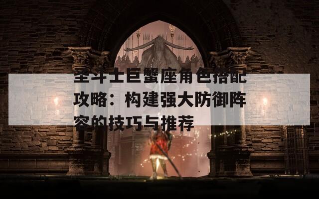 圣斗士巨蟹座角色搭配攻略：構(gòu)建強大防御陣容的技巧與推薦