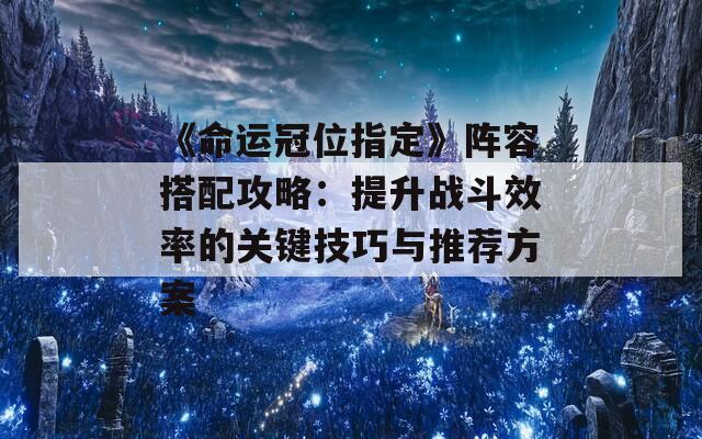 《命運冠位指定》陣容搭配攻略：提升戰(zhàn)斗效率的關鍵技巧與推薦方案