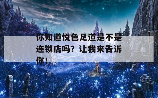 你知道悅色足道是不是連鎖店嗎？讓我來告訴你！