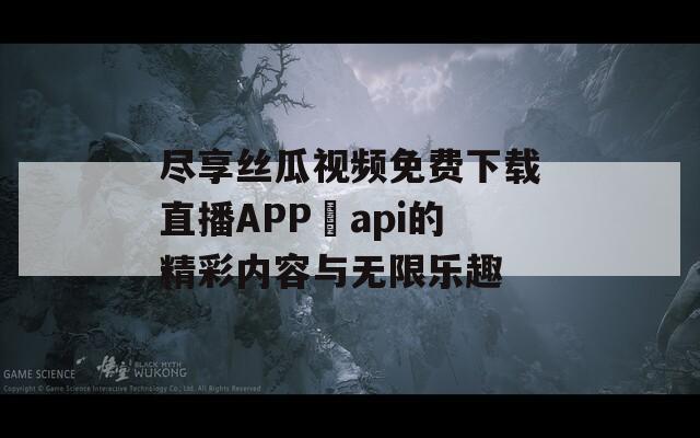 盡享絲瓜視頻免費下載直播APP汅api的精彩內(nèi)容與無限樂趣