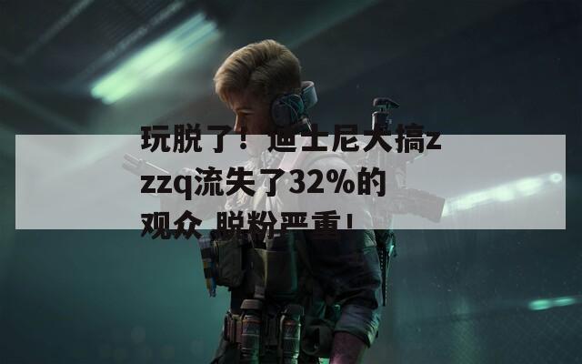 玩脫了！迪士尼大搞zzzq流失了32%的觀眾 脫粉嚴(yán)重！