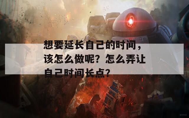 想要延長(zhǎng)自己的時(shí)間，該怎么做呢？怎么弄讓自己時(shí)間長(zhǎng)點(diǎn)？